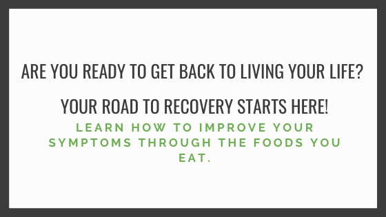 Are you ready to get back to living your life? Your road to recovery starts here! Learn how to improve your symptoms thought the foods you eat.